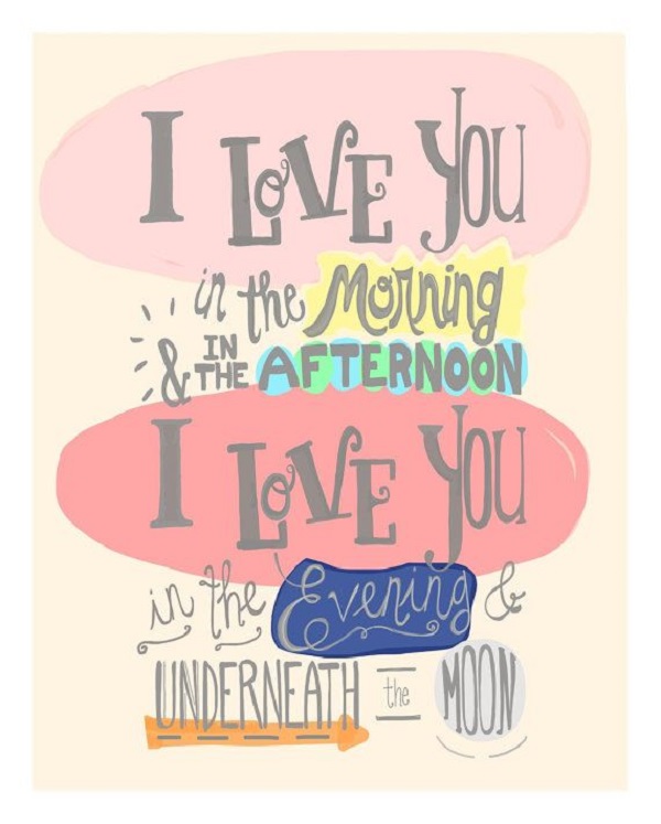 I love you in the morning and in the afternoon. I love you in the evening and underneath the moon.